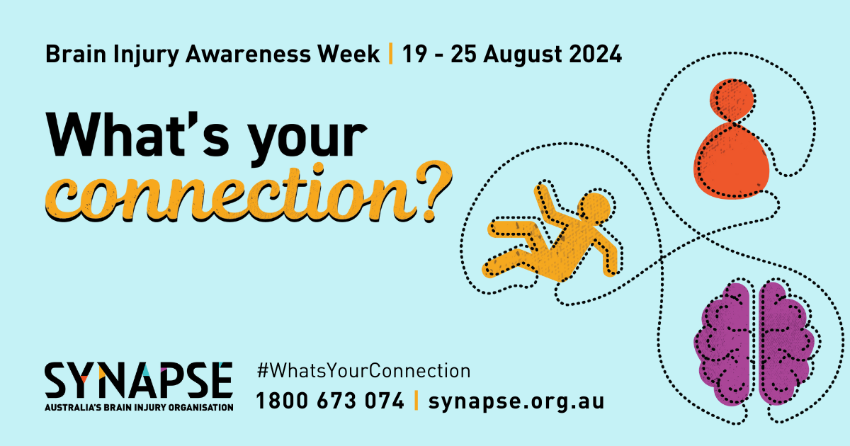 A pastel blue coloured banner with the text "Brain injury awareness week, 19-25 August, 2024" in black and "What's your connection" written in large. bolded black and yellow text. On the right side of the banner are 3 simple vector images of a person falling over, a brain and a person. At the bottom of the banner is the Synapse logo and contact information.